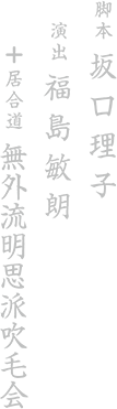 脚本 坂口理子　演出 福島敏朗　居合道 無外流明思派吹毛会